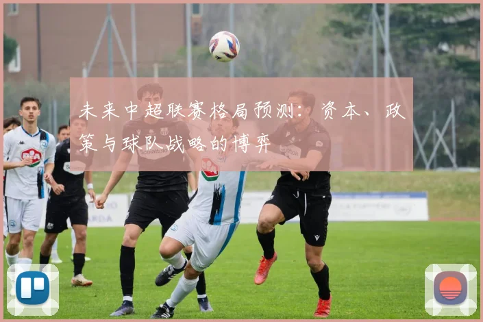 未来中超联赛格局预测：资本、政策与球队战略的博弈