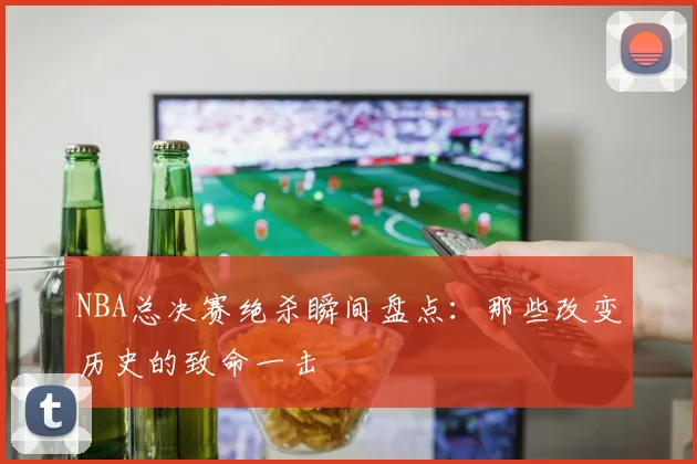 NBA总决赛绝杀瞬间盘点：那些改变历史的致命一击