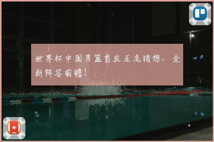 世界杯中国男篮首发五虎猜想，全新阵容前瞻！