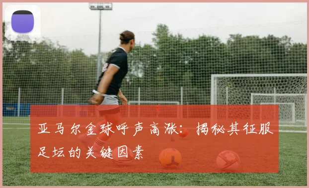 亚马尔金球呼声高涨：揭秘其征服足坛的关键因素
