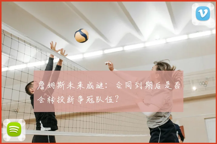 詹姆斯未来成谜：合同到期后是否会转投新争冠队伍？