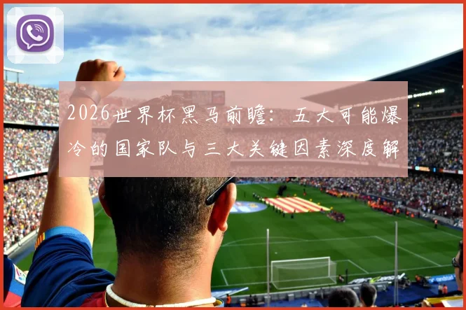 2026世界杯黑马前瞻：五大可能爆冷的国家队与三大关键因素深度解析