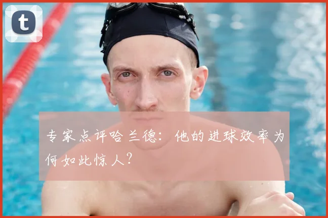 专家点评哈兰德：他的进球效率为何如此惊人？