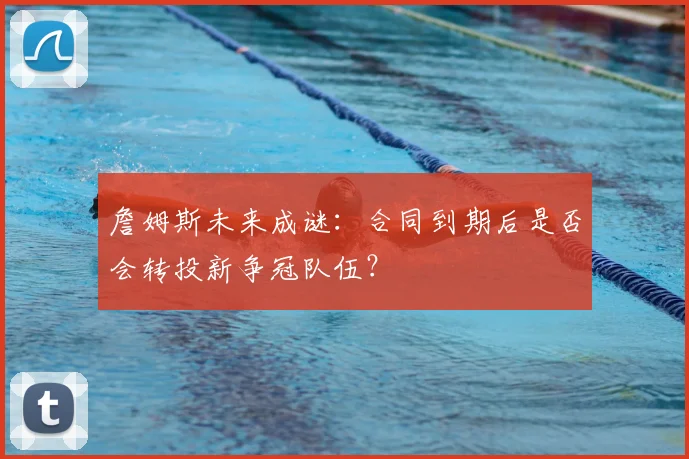 詹姆斯未来成谜:合同到期后是否会转投新争冠队伍?