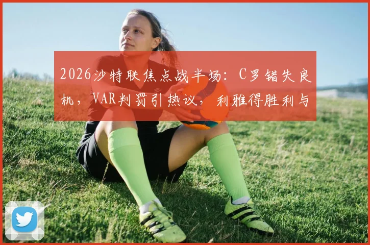 2026沙特联焦点战半场：C罗错失良机，VAR判罚引热议，利雅得胜利与吉达国民暂平，看比赛过程详解