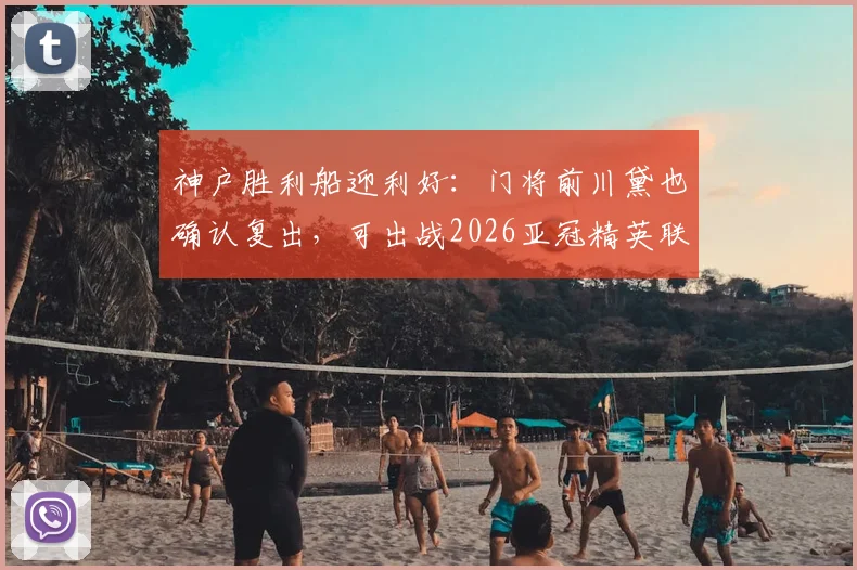 神户胜利船迎利好：门将前川黛也确认复出，可出战2026亚冠精英联赛四分之一决赛