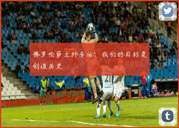 佛罗伦萨主帅专访：我们的目标是创造历史
