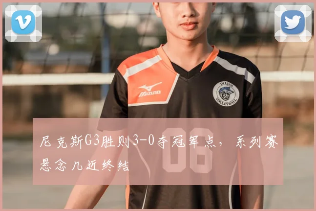 尼克斯G3胜则3-0夺冠军点，系列赛悬念几近终结
