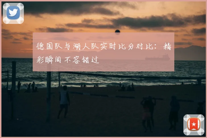 德国队与湖人队实时比分对比：精彩瞬间不容错过